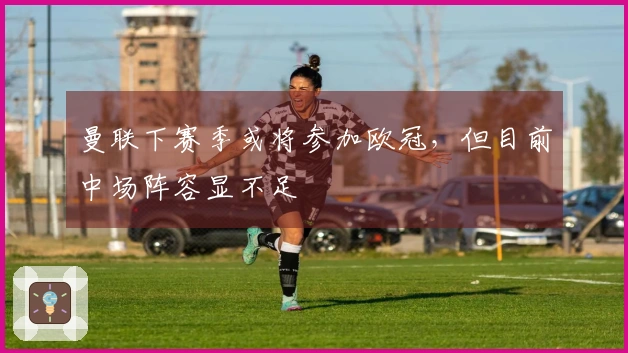 曼联下赛季或将参加欧冠，但目前中场阵容显不足