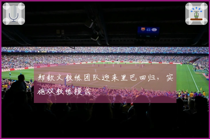 郑钦文教练团队迎来里巴回归，实施双教练模式