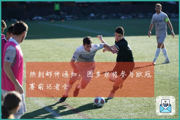 热刺邮件通知，图多尔将参与欧冠赛前记者会