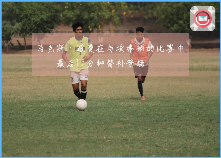 马克斯·道曼在与埃弗顿的比赛中于最后15分钟替补登场