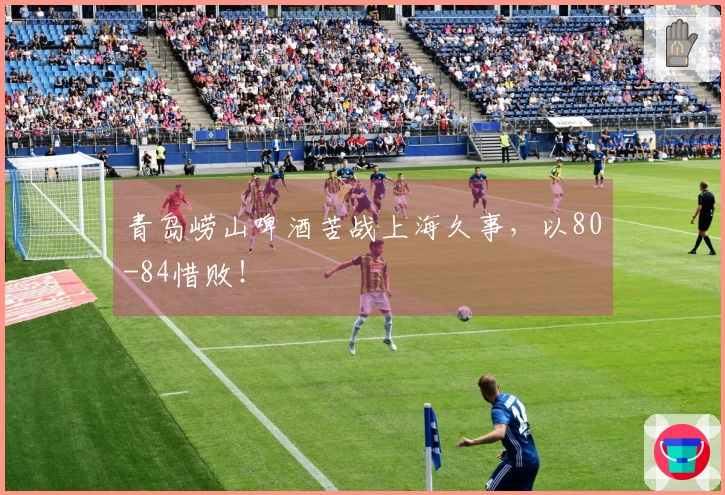 青岛崂山啤酒苦战上海久事，以80-84惜败！