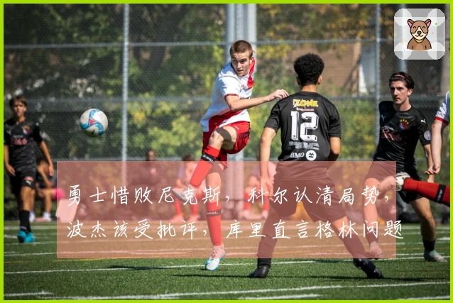 勇士惜败尼克斯，科尔认清局势，波杰该受批评，库里直言格林问题