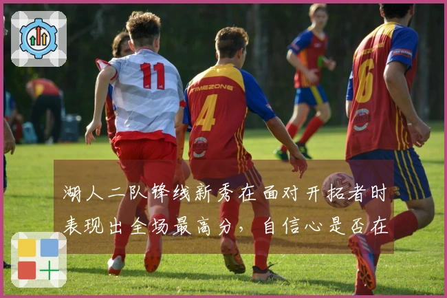 湖人二队锋线新秀在面对开拓者时表现出全场最高分,自信心是否在提高?