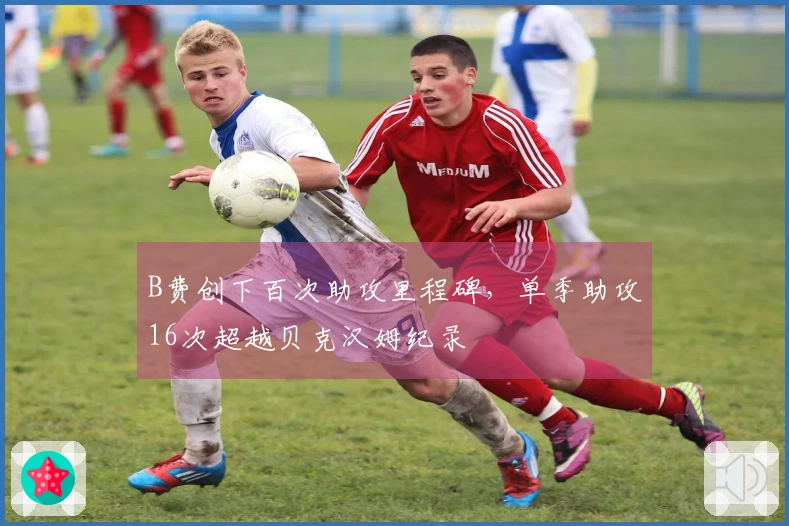 B费创下百次助攻里程碑，单季助攻16次超越贝克汉姆纪录
