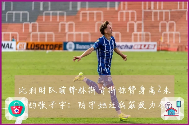 比利时队前锋林斯肯斯称赞身高2米26的张子宇：防守她让我筋疲力尽