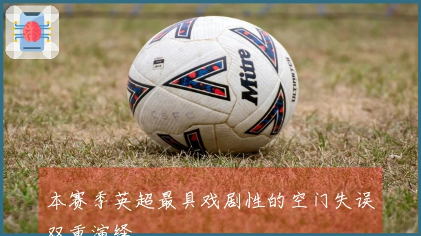 本赛季英超最具戏剧性的空门失误双重演绎