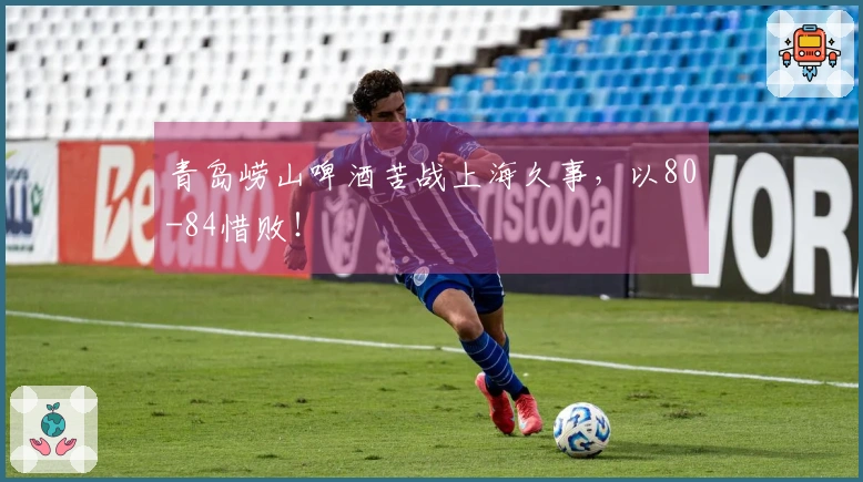 青岛崂山啤酒苦战上海久事，以80-84惜败！