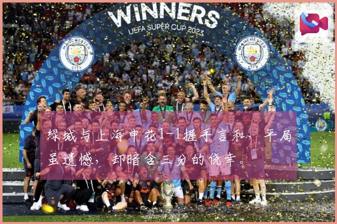 绿城与上海申花1-1握手言和，平局虽遗憾，却暗含三分的侥幸。