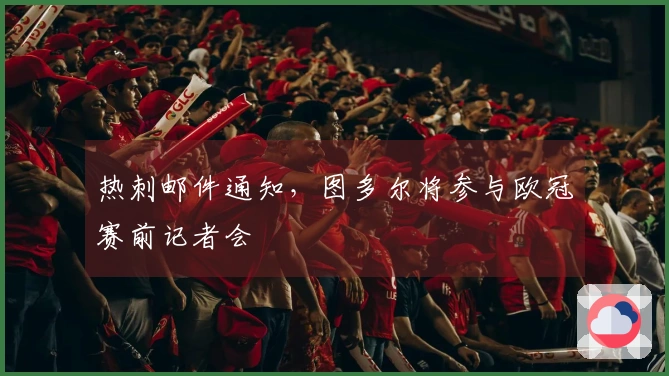 热刺邮件通知，图多尔将参与欧冠赛前记者会