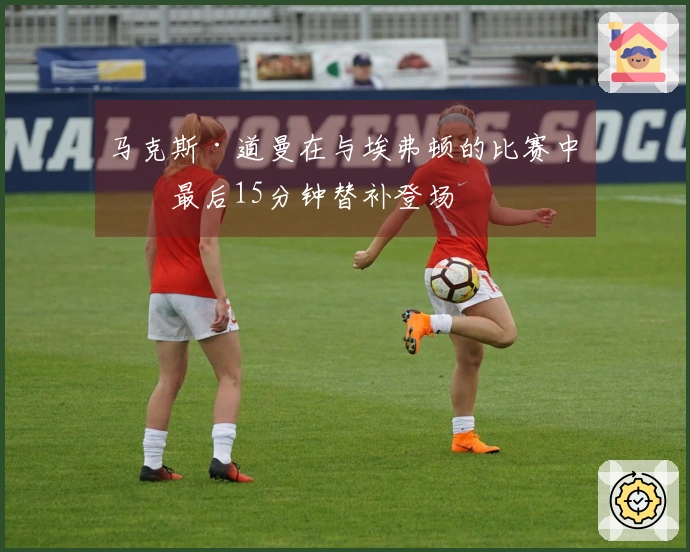 马克斯·道曼在与埃弗顿的比赛中于最后15分钟替补登场