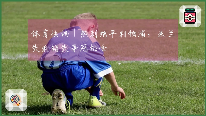 体育快讯｜热刺绝平利物浦，米兰失利错失争冠机会