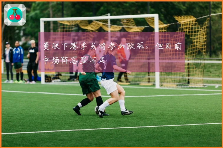 曼联下赛季或将参加欧冠，但目前中场阵容显不足