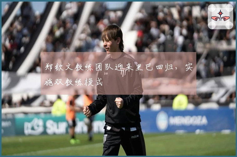 郑钦文教练团队迎来里巴回归，实施双教练模式