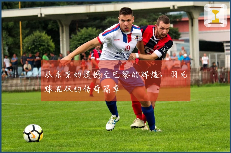 从东京的遗憾至巴黎的辉煌，羽毛球混双的传奇篇章