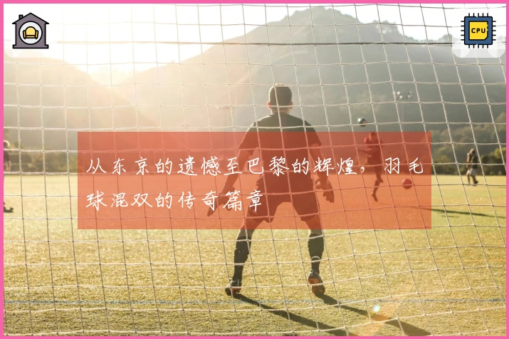 从东京的遗憾至巴黎的辉煌，羽毛球混双的传奇篇章