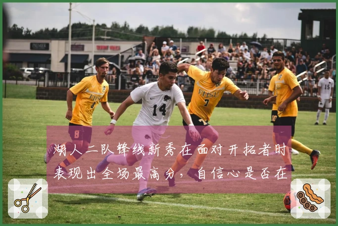 湖人二队锋线新秀在面对开拓者时表现出全场最高分，自信心是否在提高？