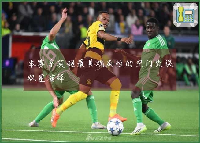 本赛季英超最具戏剧性的空门失误双重演绎