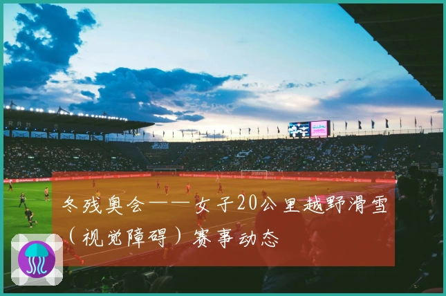 冬残奥会——女子20公里越野滑雪（视觉障碍）赛事动态