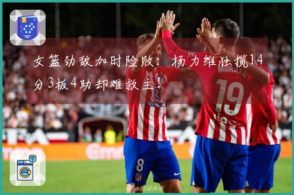 女篮劲敌加时险败：杨力维独揽14分3板4助却难救主！